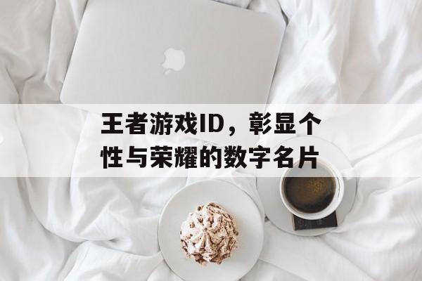 王者游戏ID,彰显个性与荣耀的数字名片 王者游戏ID,彰显个性与荣耀的数字名片