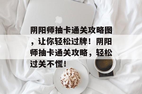 阴阳师抽卡通关攻略图,让你轻松过牌!阴阳师抽卡通关攻略,轻松过关不慌! 阴阳师抽卡通关攻略图,让你轻松过牌!阴阳师抽卡通关攻略,轻松过关不慌!