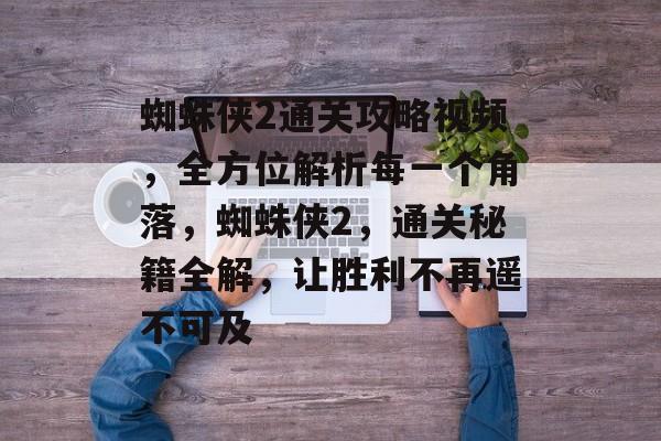 蜘蛛侠2通关攻略视频,全方位解析每一个角落,蜘蛛侠2,通关秘籍全解,让胜利不再遥不可及 蜘蛛侠2通关攻略视频,全方位解析每一个角落,蜘蛛侠2,通关秘籍全解,让胜利不再遥不可及
