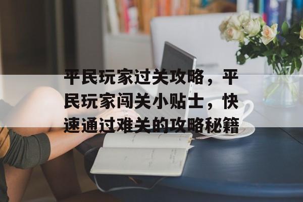 平民玩家过关攻略,平民玩家闯关小贴士,快速通过难关的攻略秘籍 平民玩家过关攻略,平民玩家闯关小贴士,快速通过难关的攻略秘籍