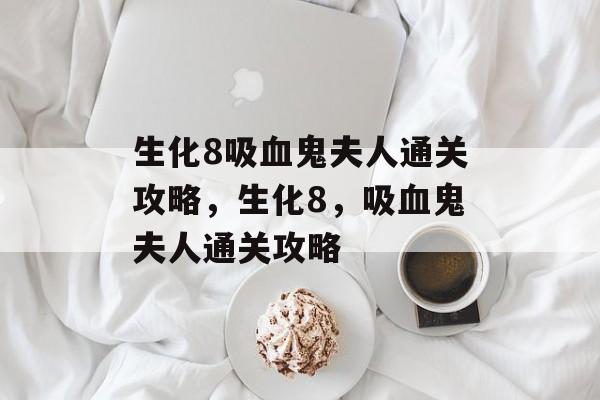 生化8吸血鬼夫人通关攻略,生化8,吸血鬼夫人通关攻略 生化8吸血鬼夫人通关攻略,生化8,吸血鬼夫人通关攻略