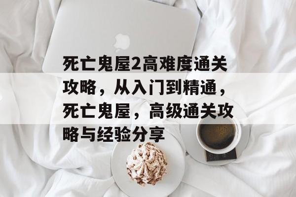 死亡鬼屋2高难度通关攻略,从入门到精通,死亡鬼屋,高级通关攻略与经验分享 死亡鬼屋2高难度通关攻略,从入门到精通,死亡鬼屋,高级通关攻略与经验分享