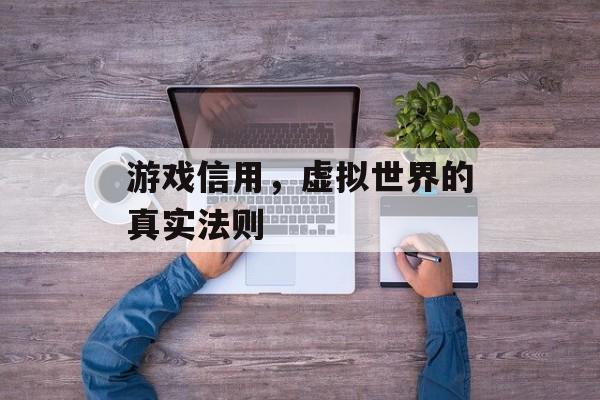 游戏信用,虚拟世界的真实法则 游戏信用,虚拟世界的真实法则