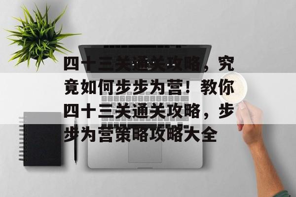 四十三关通关攻略，究竟如何步步为营！教你四十三关通关攻略，步步为营策略攻略大全