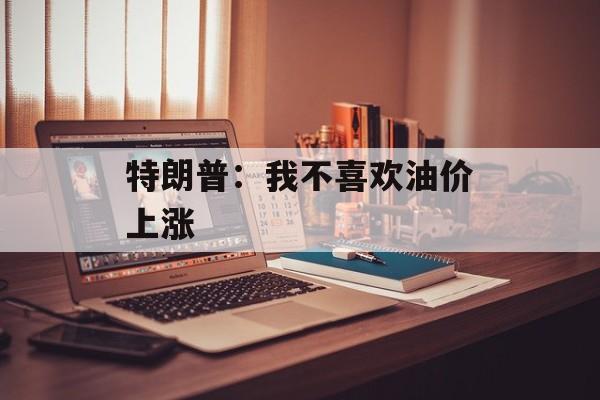 特朗普：我不喜欢油价上涨
