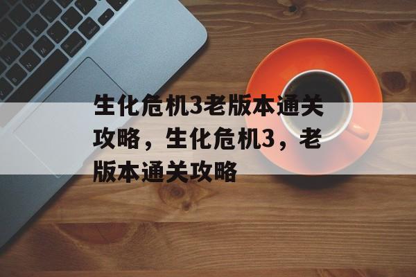生化危机3老版本通关攻略，生化危机3，老版本通关攻略
