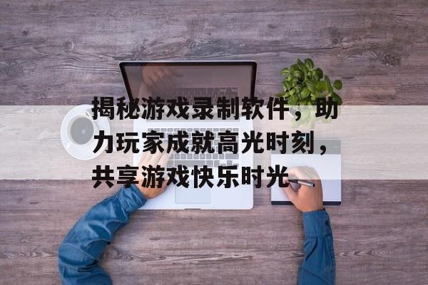 揭秘游戏录制软件，助力玩家成就高光时刻，共享游戏快乐时光