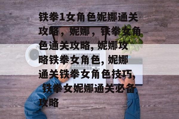 铁拳1女角色妮娜通关攻略，妮娜，铁拳女角色通关攻略, 妮娜攻略铁拳女角色, 妮娜通关铁拳女角色技巧, 铁拳女妮娜通关必备攻略