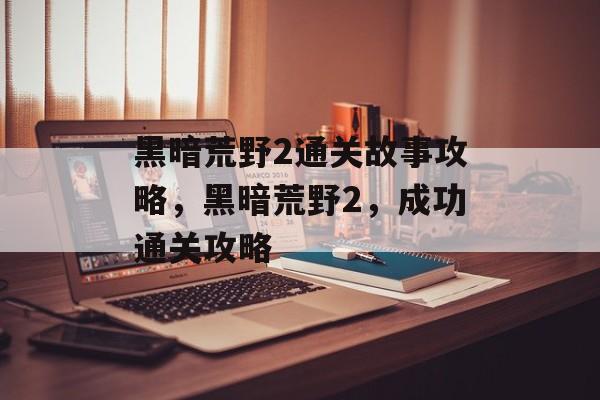黑暗荒野2通关故事攻略，黑暗荒野2，成功通关攻略