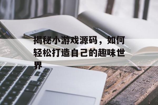 揭秘小游戏源码,如何轻松打造自己的趣味世界 揭秘小游戏源码,如何轻松打造自己的趣味世界
