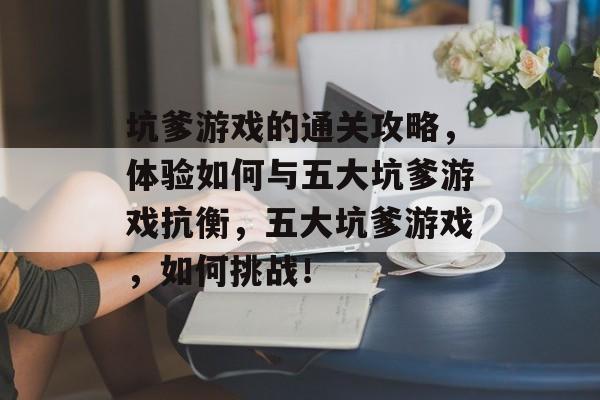 坑爹游戏的通关攻略,体验如何与五大坑爹游戏抗衡,五大坑爹游戏,如何挑战! 坑爹游戏的通关攻略,体验如何与五大坑爹游戏抗衡,五大坑爹游戏,如何挑战!
