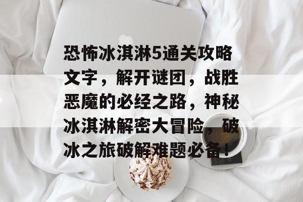 恐怖冰淇淋5通关攻略文字，解开谜团，战胜恶魔的必经之路，神秘冰淇淋解密大冒险，破冰之旅破解难题必备！