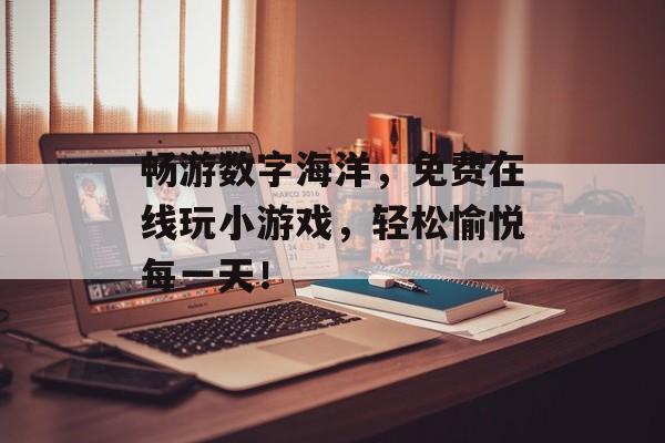 畅游数字海洋，免费在线玩小游戏，轻松愉悦每一天！