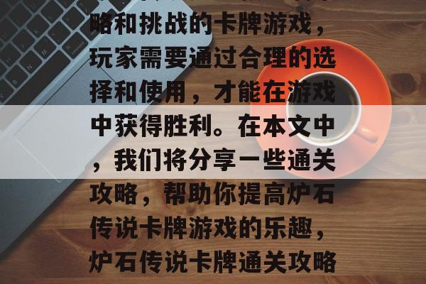 炉石传说是一款充满策略和挑战的卡牌游戏,玩家需要通过合理的选择和使用,才能在游戏中获得胜利。在本文中,我们将分享一些通关攻略,帮助你提高炉石传说卡牌游戏的乐趣,炉石传说卡牌通关攻略分享 炉石传说是一款充满策略和挑战的卡牌游戏,玩家需要通过合理的选择和使用,才能在游戏中获得胜利。在本文中,我们将分享一些通关攻略,帮助你提高炉石传说卡牌游戏的乐趣,炉石传说卡牌通关攻略分享