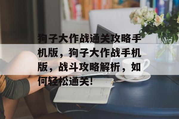 狗子大作战通关攻略手机版,狗子大作战手机版,战斗攻略解析,如何轻松通关! 狗子大作战通关攻略手机版,狗子大作战手机版,战斗攻略解析,如何轻松通关!