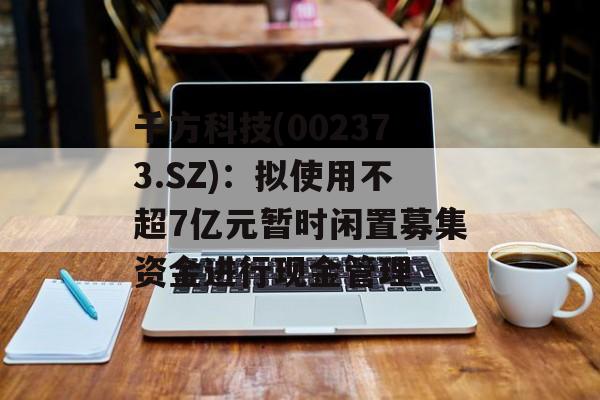 千方科技(002373.SZ):拟使用不超7亿元暂时闲置募集资金进行现金管理 千方科技(002373.SZ):拟使用不超7亿元暂时闲置募集资金进行现金管理