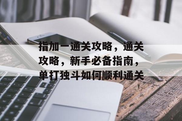 指加一通关攻略，通关攻略，新手必备指南，单打独斗如何顺利通关