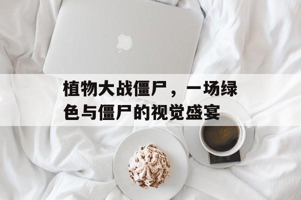 植物大战僵尸，一场绿色与僵尸的视觉盛宴