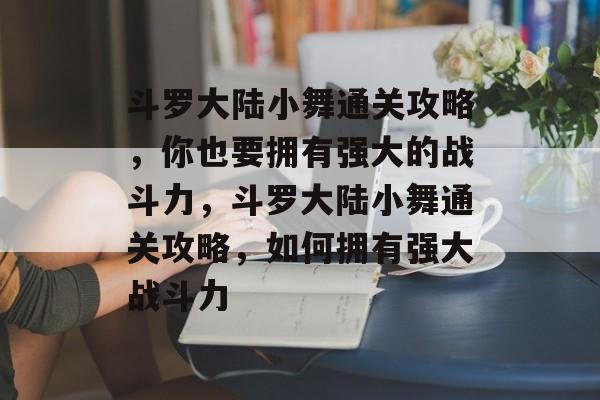 斗罗大陆小舞通关攻略，你也要拥有强大的战斗力，斗罗大陆小舞通关攻略，如何拥有强大战斗力