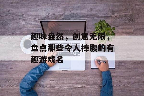趣味盎然,创意无限,盘点那些令人捧腹的有趣游戏名 趣味盎然,创意无限,盘点那些令人捧腹的有趣游戏名