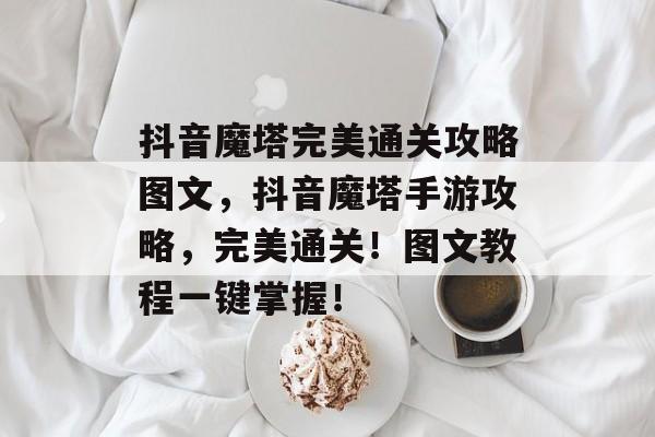 抖音魔塔完美通关攻略图文,抖音魔塔手游攻略,完美通关!图文教程一键掌握! 抖音魔塔完美通关攻略图文,抖音魔塔手游攻略,完美通关!图文教程一键掌握!