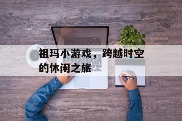 祖玛小游戏,跨越时空的休闲之旅 祖玛小游戏,跨越时空的休闲之旅