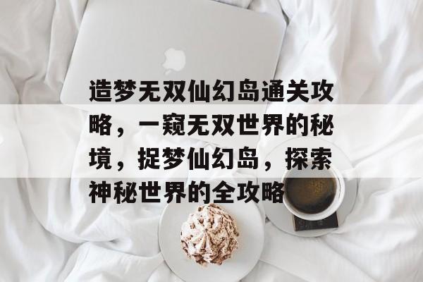 造梦无双仙幻岛通关攻略,一窥无双世界的秘境,捉梦仙幻岛,探索神秘世界的全攻略 造梦无双仙幻岛通关攻略,一窥无双世界的秘境,捉梦仙幻岛,探索神秘世界的全攻略