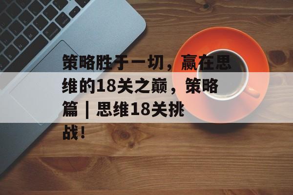 策略胜于一切，赢在思维的18关之巅，策略篇 | 思维18关挑战！