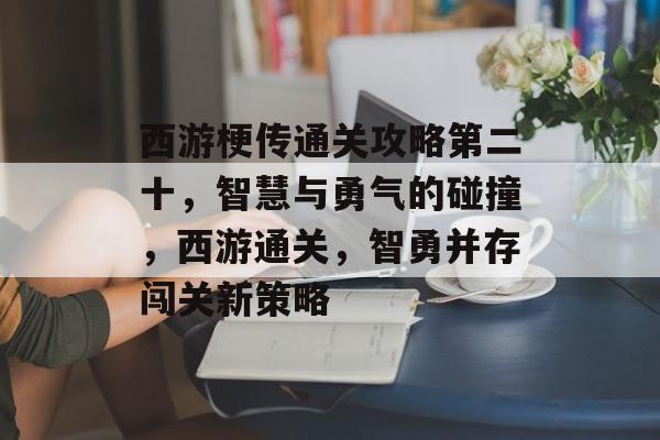 西游梗传通关攻略第二十，智慧与勇气的碰撞，西游通关，智勇并存闯关新策略
