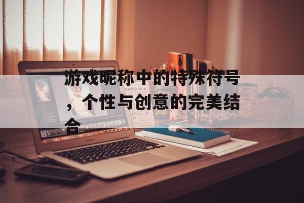游戏昵称中的特殊符号,个性与创意的完美结合 游戏昵称中的特殊符号,个性与创意的完美结合