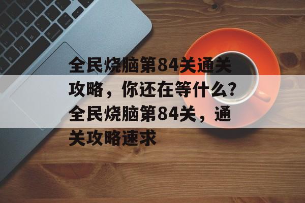 全民烧脑第84关通关攻略，你还在等什么？全民烧脑第84关，通关攻略速求