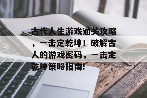 古代人生游戏通关攻略,一击定乾坤!破解古人的游戏密码,一击定乾坤策略指南! 古代人生游戏通关攻略,一击定乾坤!破解古人的游戏密码,一击定乾坤策略指南!