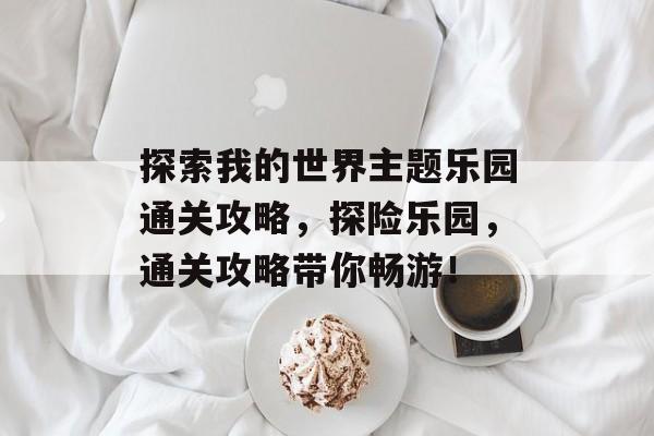 探索我的世界主题乐园通关攻略,探险乐园,通关攻略带你畅游! 探索我的世界主题乐园通关攻略,探险乐园,通关攻略带你畅游!