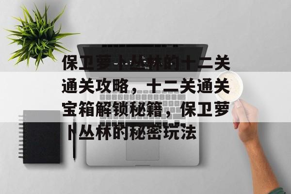 保卫萝卜丛林的十二关通关攻略,十二关通关宝箱解锁秘籍,保卫萝卜丛林的秘密玩法 保卫萝卜丛林的十二关通关攻略,十二关通关宝箱解锁秘籍,保卫萝卜丛林的秘密玩法