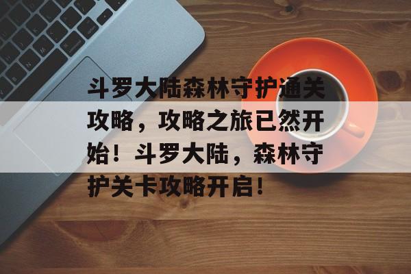斗罗大陆森林守护通关攻略,攻略之旅已然开始!斗罗大陆,森林守护关卡攻略开启! 斗罗大陆森林守护通关攻略,攻略之旅已然开始!斗罗大陆,森林守护关卡攻略开启!