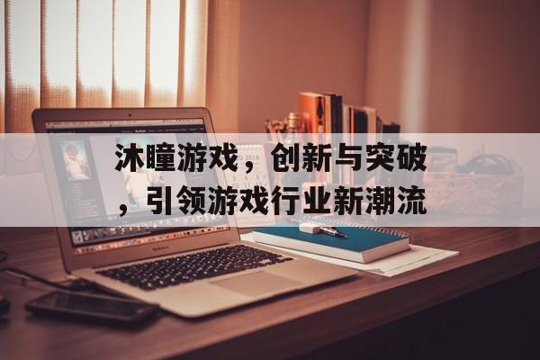沐瞳游戏，创新与突破，引领游戏行业新潮流