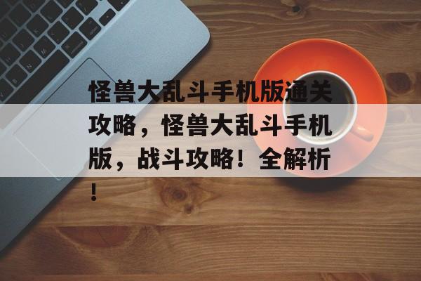 怪兽大乱斗手机版通关攻略,怪兽大乱斗手机版,战斗攻略!全解析! 怪兽大乱斗手机版通关攻略,怪兽大乱斗手机版,战斗攻略!全解析!