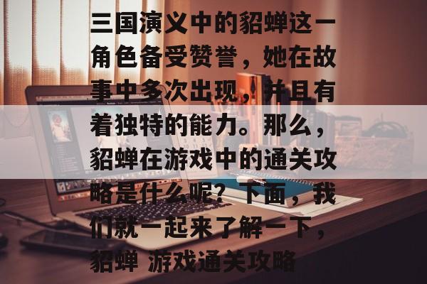 三国演义中的貂蝉这一角色备受赞誉，她在故事中多次出现，并且有着独特的能力。那么，貂蝉在游戏中的通关攻略是什么呢？下面，我们就一起来了解一下，貂蝉 游戏通关攻略