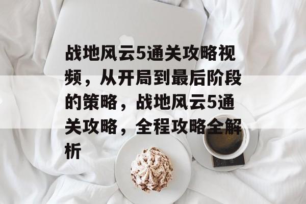 战地风云5通关攻略视频,从开局到最后阶段的策略,战地风云5通关攻略,全程攻略全解析 战地风云5通关攻略视频,从开局到最后阶段的策略,战地风云5通关攻略,全程攻略全解析