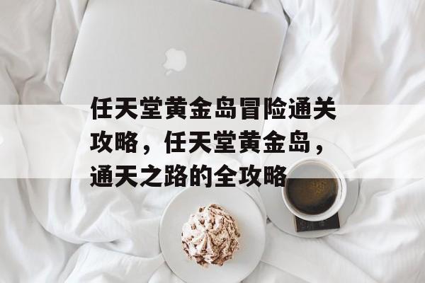 任天堂黄金岛冒险通关攻略,任天堂黄金岛,通天之路的全攻略 任天堂黄金岛冒险通关攻略,任天堂黄金岛,通天之路的全攻略