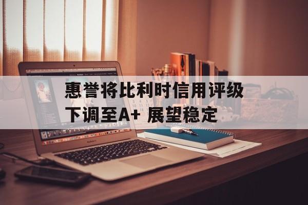 惠誉将比利时信用评级下调至A+ 展望稳定 惠誉将比利时信用评级下调至A+ 展望稳定