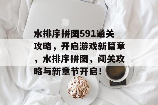 水排序拼图591通关攻略，开启游戏新篇章，水排序拼图，闯关攻略与新章节开启！