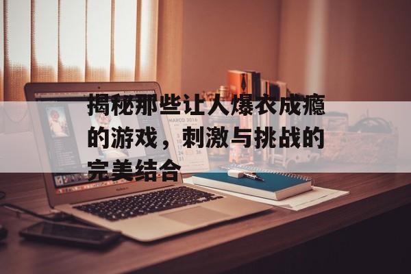 揭秘那些让人爆衣成瘾的游戏，刺激与挑战的完美结合