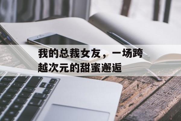 我的总裁女友，一场跨越次元的甜蜜邂逅