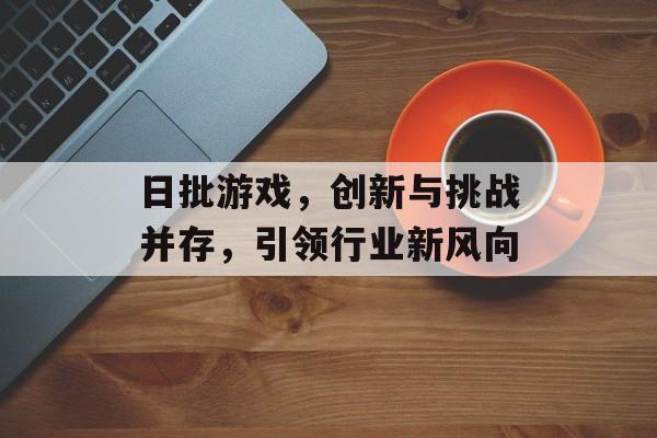 日批游戏,创新与挑战并存,引领行业新风向 日批游戏,创新与挑战并存,引领行业新风向