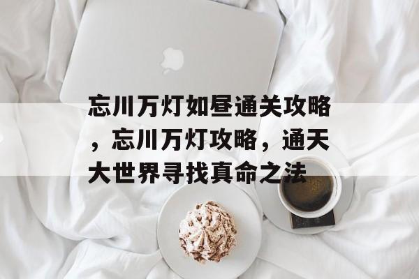 忘川万灯如昼通关攻略,忘川万灯攻略,通天大世界寻找真命之法 忘川万灯如昼通关攻略,忘川万灯攻略,通天大世界寻找真命之法