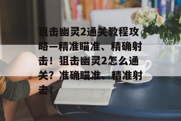 狙击幽灵2通关教程攻略—精准瞄准、精确射击!狙击幽灵2怎么通关?准确瞄准、精准射击! 狙击幽灵2通关教程攻略—精准瞄准、精确射击!狙击幽灵2怎么通关?准确瞄准、精准射击!