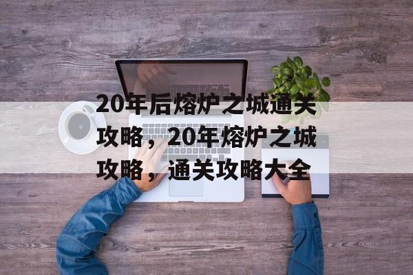 20年后熔炉之城通关攻略,20年熔炉之城攻略,通关攻略大全 20年后熔炉之城通关攻略,20年熔炉之城攻略,通关攻略大全