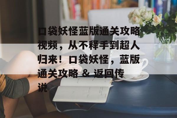 口袋妖怪蓝版通关攻略视频,从不释手到超人归来!口袋妖怪,蓝版通关攻略 & 返回传说 口袋妖怪蓝版通关攻略视频,从不释手到超人归来!口袋妖怪,蓝版通关攻略 & 返回传说