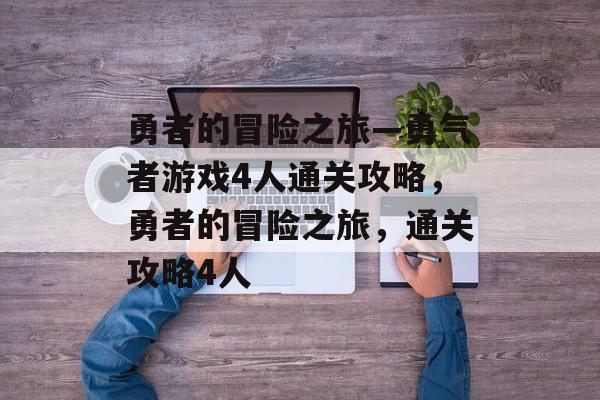 勇者的冒险之旅—勇气者游戏4人通关攻略,勇者的冒险之旅,通关攻略4人 勇者的冒险之旅—勇气者游戏4人通关攻略,勇者的冒险之旅,通关攻略4人